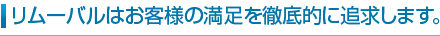 リムーバルはお客様の満足を徹底的に追求します。